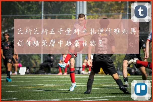 瓦科瓦科五子登科卡扎伊什维利再创佳绩荣膺中超最佳称号