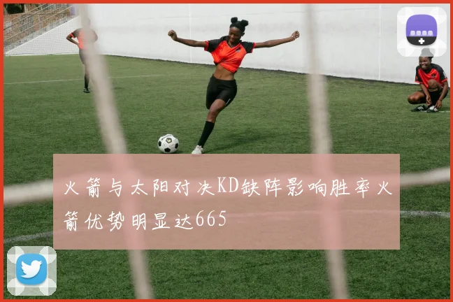 火箭与太阳对决KD缺阵影响胜率火箭优势明显达665
