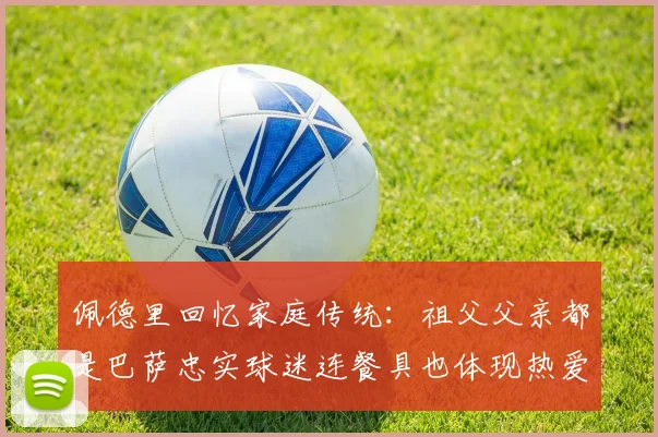 佩德里回忆家庭传统：祖父父亲都是巴萨忠实球迷连餐具也体现热爱