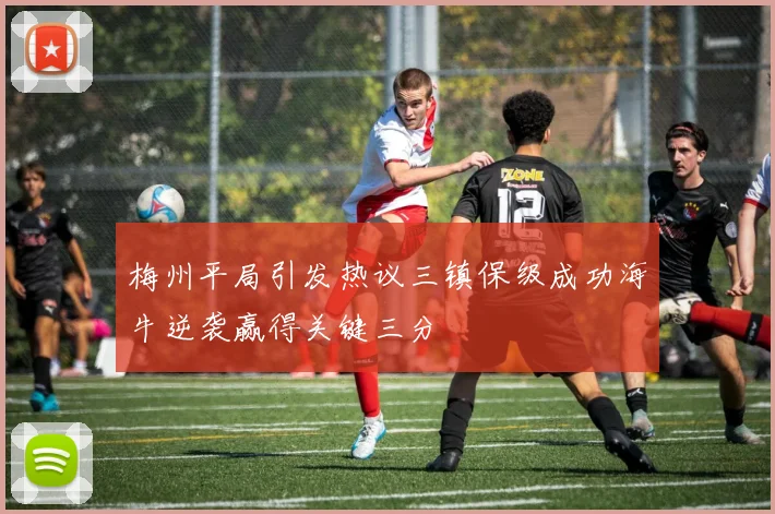 梅州平局引发热议三镇保级成功海牛逆袭赢得关键三分