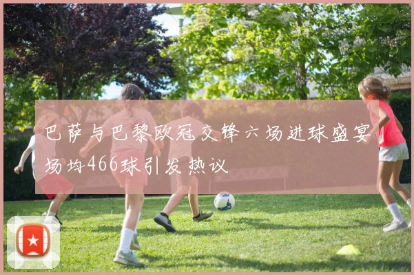 巴萨与巴黎欧冠交锋六场进球盛宴场均466球引发热议
